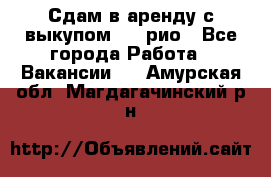 Сдам в аренду с выкупом kia рио - Все города Работа » Вакансии   . Амурская обл.,Магдагачинский р-н